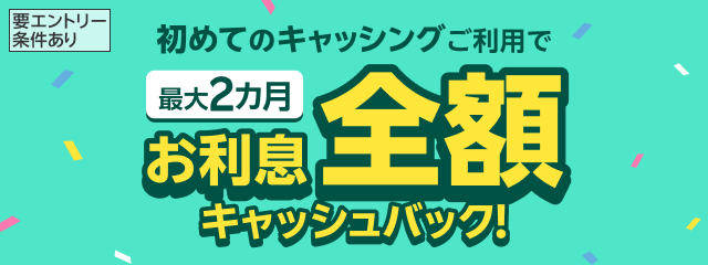 要エントリー条件あり 初めてのキャッシングご利用で最大2か月お利息全額キャッシュバック！