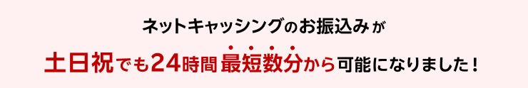 ネットキャッシングのお振込みが土日祝でも 最短数分から可能になりました！