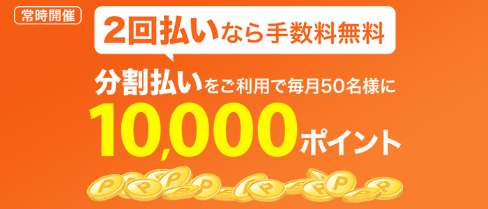 【常時開催】2回払いなら手数料無料 分割払いをご利用で毎月50名様に10,000ポイント