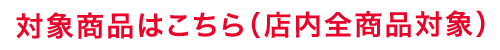 対象商品はこちら（店内全商品対象）
