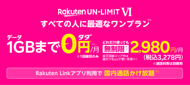 「Rakuten UN-LIMIT VI」すべての人に最適なワンプラン*4 データ1GBまで0円/月*1 どれだけ使っても無制限2,980円/月*2 RakutenLinkアプリ利用で国内通話かけ放題*3