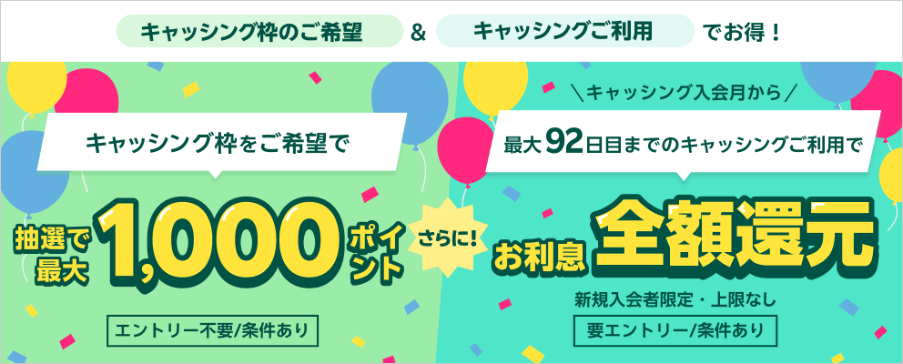 【キャッシング枠のご希望＆キャッシングご利用でお得！】キャッシング枠をご希望で抽選で最大1,000ポイント（エントリー不要/条件あり）さらに！ キャッシング入会月から最大92日目までのキャッシングご利用でお利息全額還元 新規入会者限定・上限なし（要エントリー/条件あり）