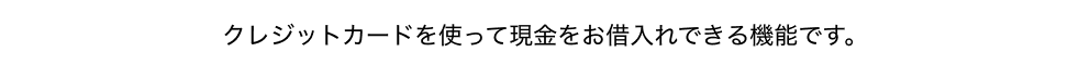 クレジットカードを使って現金をお借入れできる機能です。