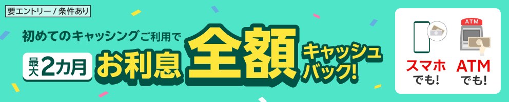 【要エントリー／条件あり】初めてのキャッシングご利用で最大2カ月お利息全額キャッシュバック！ スマホでも！ ATMでも！
