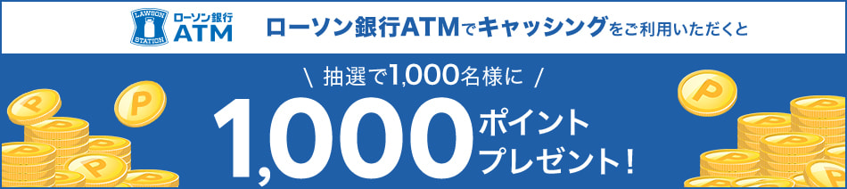 ローソン銀行ATMでキャッシングをご利用いただくと抽選で1,000名様に1,000ポイントプレゼント！