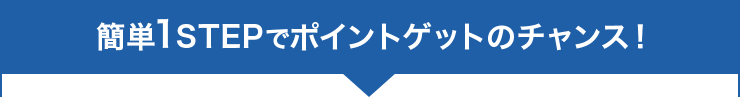 簡単1STEPでポイントゲットのチャンス!