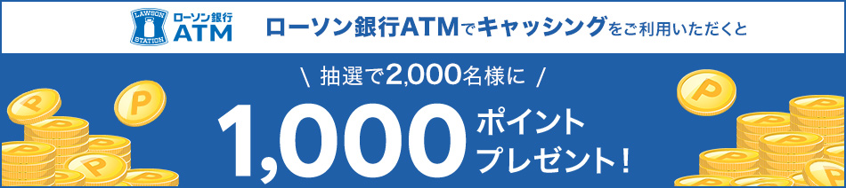 ローソン銀行ATMでキャッシングをご利用いただくと抽選で2,000名様に1,000ポイントプレゼント！