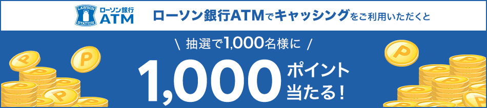 ローソン銀行ATMでキャッシングをご利用いただくと抽選で1,000名様に1,000ポイント当たる！