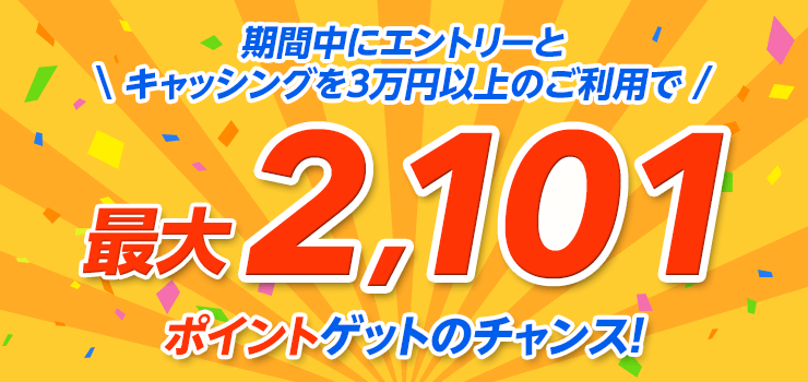 ＼期間中にエントリーとキャッシングを3万円以上のご利用で／ 最大2,101ポイントゲットのチャンス！