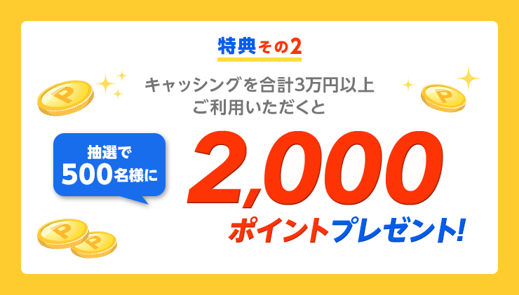 特典その2：キャッシングを合計3万円以上ご利用いただくと抽選で500名様に2,000ポイントプレゼント！