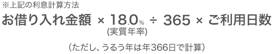 ※上記の利息計算方法 お借り入れ金額×18.0%(実質年率)÷365×ご利用日数 (ただし、うるう年は年366日で計算)