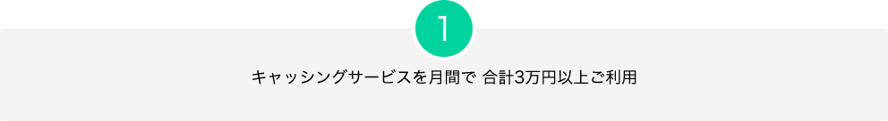 1.キャッシングサービスを月間で合計3万円以上ご利用