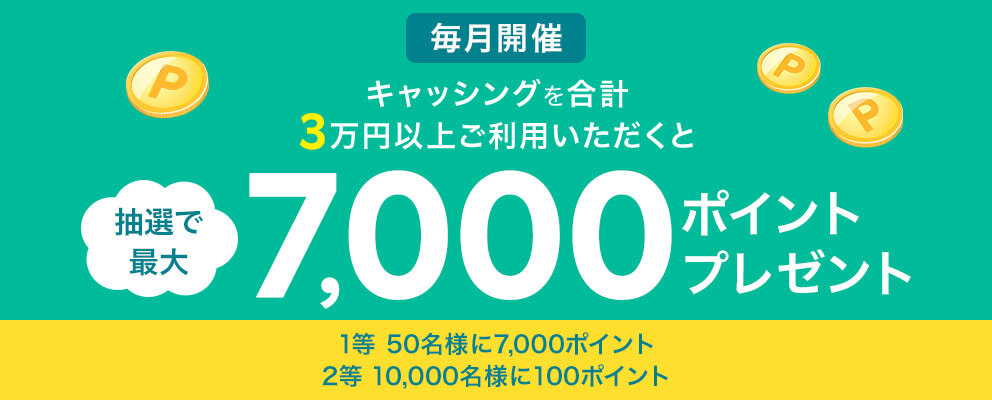 【毎月開催】キャッシングを合計3万円以上ご利用いただくと抽選で最大7,000ポイントプレゼント 1等：50名様に7,000ポイント 2等：10,000名様に100ポイント
