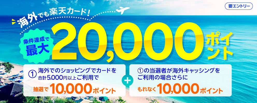 【要エントリー】海外でも楽天カード！条件達成で最大20,000ポイント ①海外でのショッピングでカードを合計5,000円以上ご利用で抽選で10,000ポイント ＋ ①の当選者が海外キャッシングをご利用の場合さらにもれなく10,000ポイント