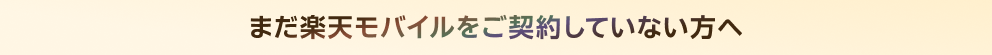 まだ楽天モバイルをご契約していない方へ