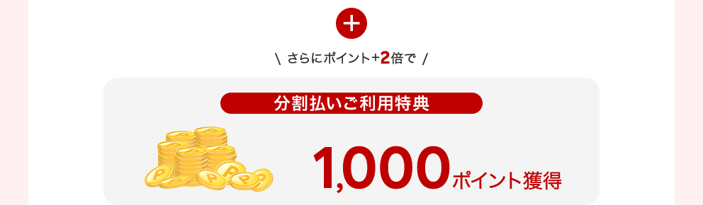 ＋さらにポイント＋2倍で【分割払いご利用特典】1,000ポイント獲得