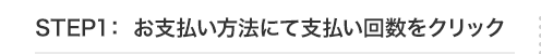 STEP1：お支払い方法にて支払い回数をクリック