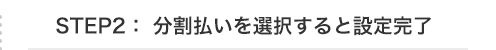 STEP2：分割払いを選択すると設定完了