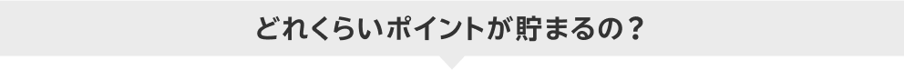 どれくらいポイントが貯まるの？