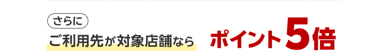 さらにご利用先が対象店舗ならポイント5倍