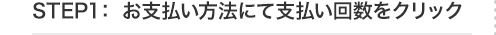 STEP1：お支払い方法にて支払い回数をクリック