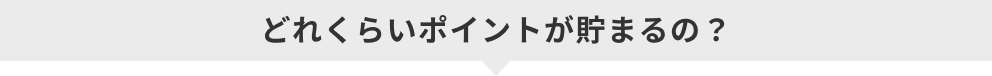 どれくらいポイントが貯まるの？