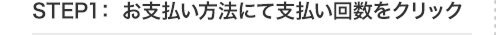 STEP1：お支払い方法にて支払い回数をクリック