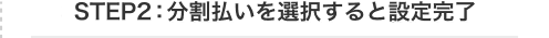 STEP2：分割払いを選択すると設定完了