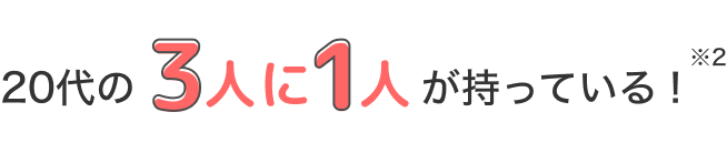 20代の3人に1人が持っている!※2