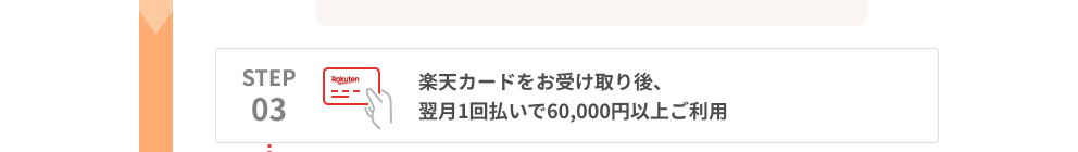 STEP03 楽天カードをお受け取り後、翌月1回払いで60,000円以上ご利用