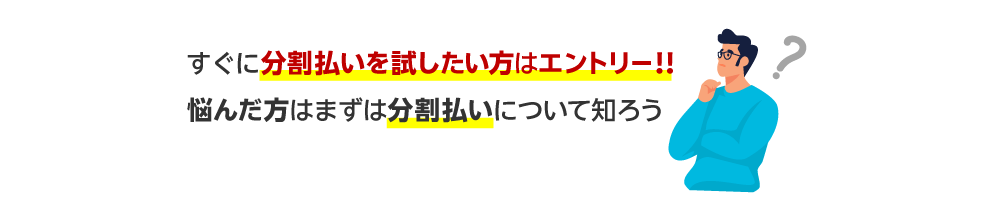 すぐに分割払いを試したい方はエントリー！！悩んだ方はまずは分割払いについて知ろう