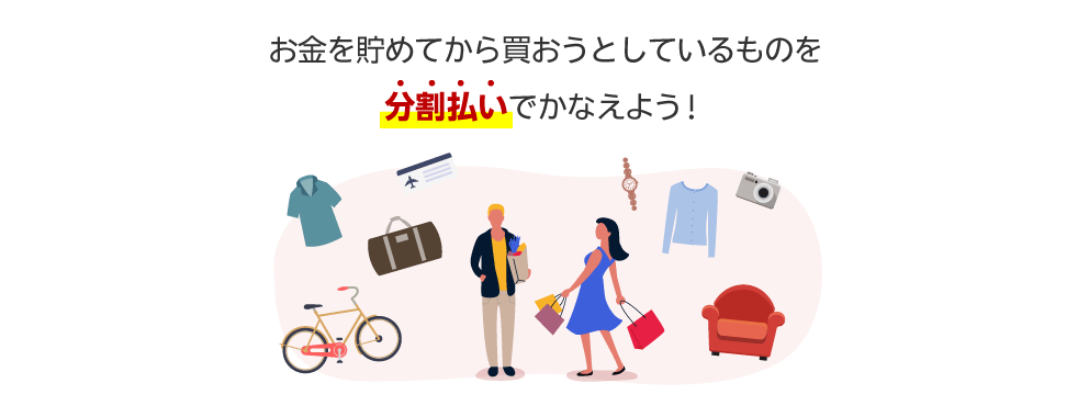 お金を貯めてから買おうとしているものを分割払いでかなえよう！