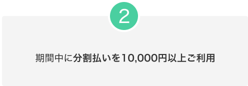 2.期間中に分割払いを10,000円以上ご利用