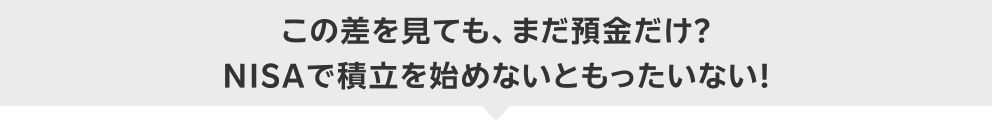 この差を見ても、まだ預金だけ？ NISAで積立を始めないともったいない！