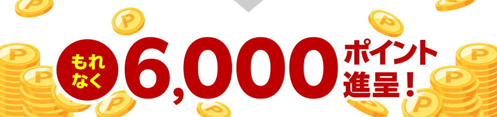 もれなく6,000ポイント進呈！