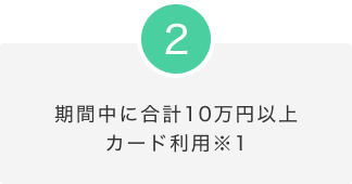 2.期間中に合計10万円以上カード利用※1