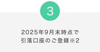 3.2025年9月末時点で引落口座のご登録※2