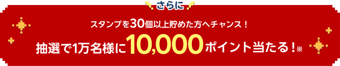 さらにスタンプを30個以上貯めた方へチャンス！抽選で1万名様に1万ポイント当たる！※