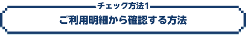 チェック方法1 ご利用明細から確認する方法
