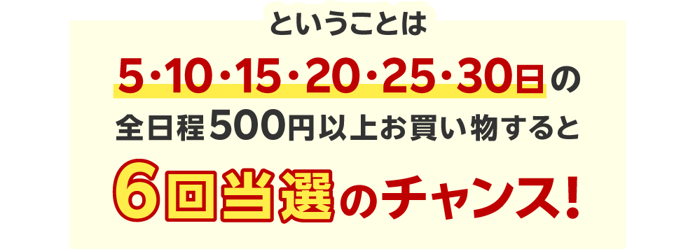 ということは5、10、15、20、25、30日の全日程500円以上お買い物すると6回当選のチャンス！