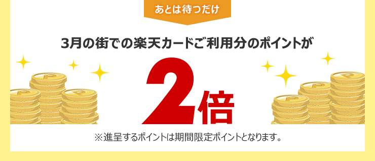 あとは待つだけ 3月の街での楽天カードご利用分のポイントが2倍 ※進呈するポイントは期間限定ポイントとなります。