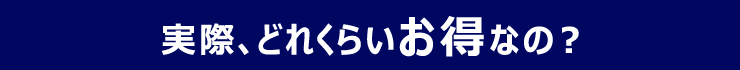 実際、どれくらいお得なの?