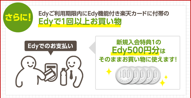 さらに！Edyご利用期限内にEdy機能付き楽天カードに付帯のEdyで1回以上お買い物 Edyでのお支払い 新規入会特典1のEdy500円分はそのままお買い物に使えます！