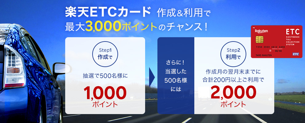 楽天ETCカード作成＆利用で最大3,000ポイントのチャンス！【Step1：作成で抽選で500名様に1,000ポイント】さらに！当選した500名様には【Step2：利用で作成月の翌月末までに合計200円以上ご利用で2,000ポイント】