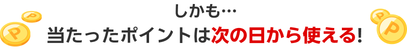 しかも…当たったポイントは次の日から使える!
