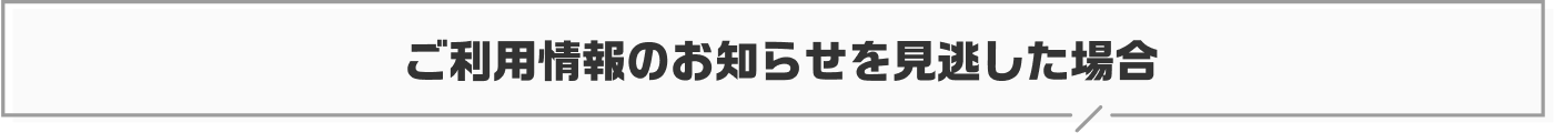 ご利用情報のお知らせを見逃した場合