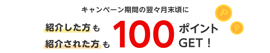 キャンペーン期間の翌々月末頃に紹介した方も紹介された方も100ポイントGET！