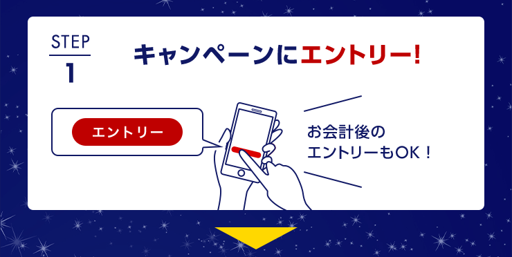 STEP1 キャンペーンにエントリー！ お会計後のエントリーもOK！