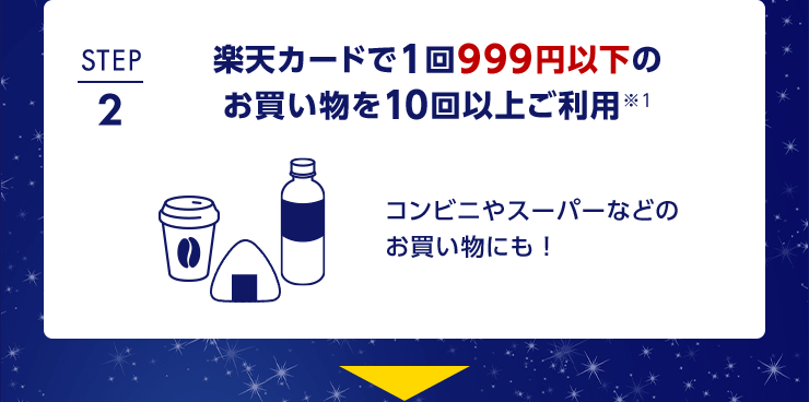 STEP2 楽天カードで1回999円以下のお買い物を10回以上ご利用※1 コンビニやスーパーなどのお買い物にも！