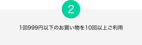 2.1回999円以下のお買い物を10回以上ご利用